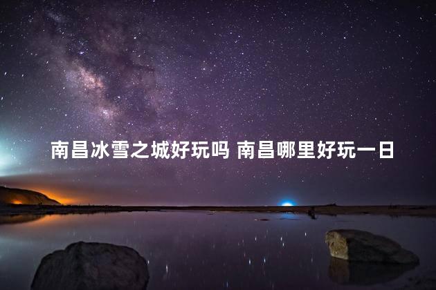 南昌冰雪之城好玩吗 南昌哪里好玩一日游